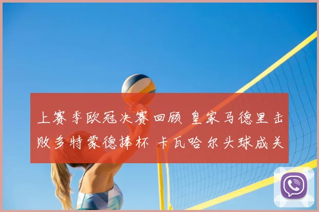 上赛季欧冠决赛回顾 皇家马德里击败多特蒙德捧杯 卡瓦哈尔头球成关键看点