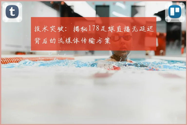 技术突破:揭秘178足球直播无延迟背后的流媒体传输方案