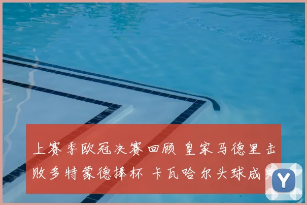 上赛季欧冠决赛回顾 皇家马德里击败多特蒙德捧杯 卡瓦哈尔头球成关键看点