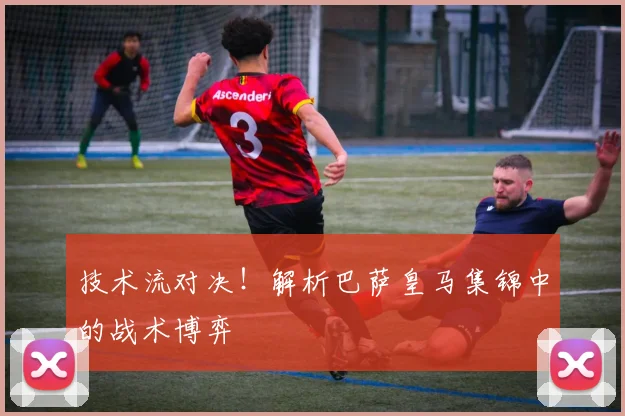 技术流对决!解析巴萨皇马集锦中的战术博弈
